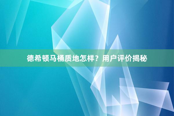 德希顿马桶质地怎样？用户评价揭秘