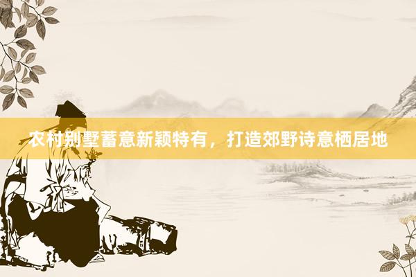 农村别墅蓄意新颖特有，打造郊野诗意栖居地