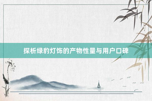 探析绿豹灯饰的产物性量与用户口碑