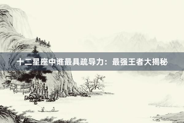 十二星座中谁最具疏导力：最强王者大揭秘