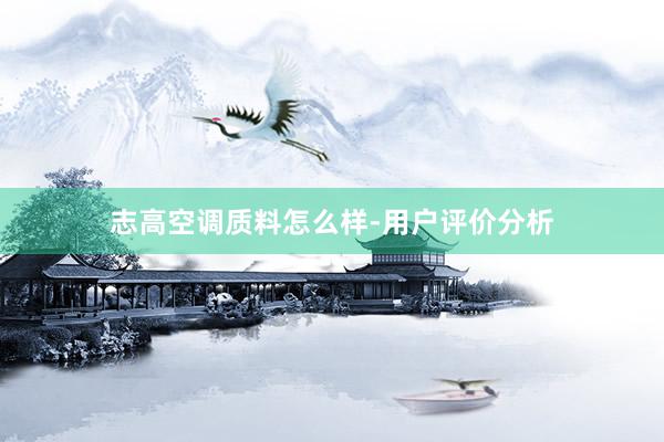 志高空调质料怎么样-用户评价分析