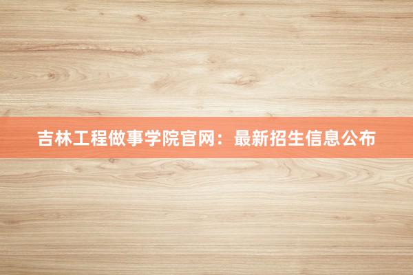 吉林工程做事学院官网：最新招生信息公布