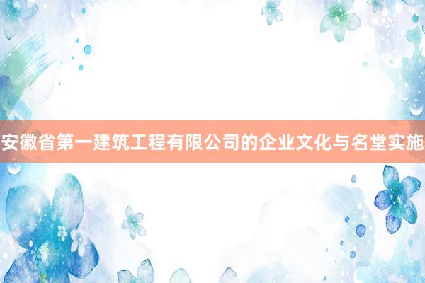 安徽省第一建筑工程有限公司的企业文化与名堂实施