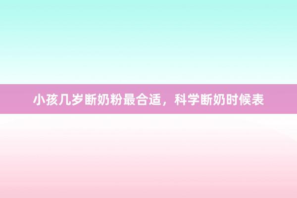小孩几岁断奶粉最合适，科学断奶时候表