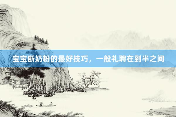 宝宝断奶粉的最好技巧，一般礼聘在到半之间