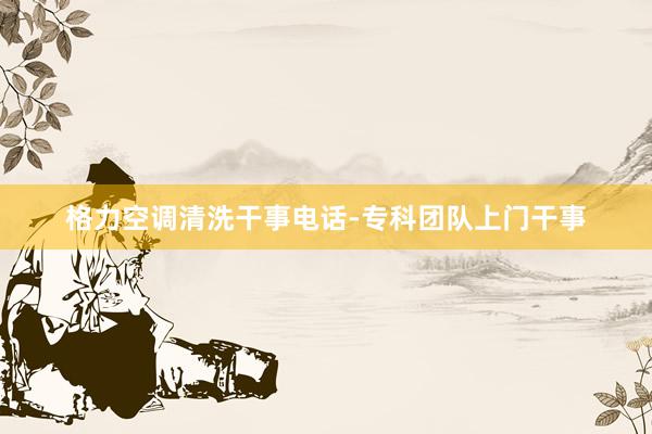 格力空调清洗干事电话-专科团队上门干事