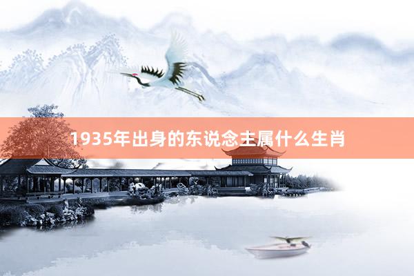 1935年出身的东说念主属什么生肖
