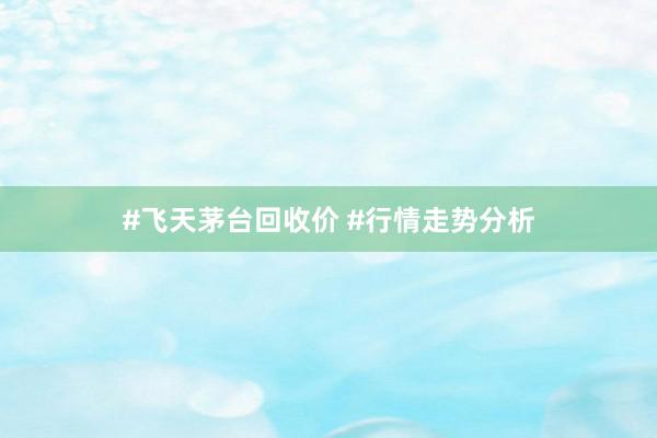#飞天茅台回收价 #行情走势分析