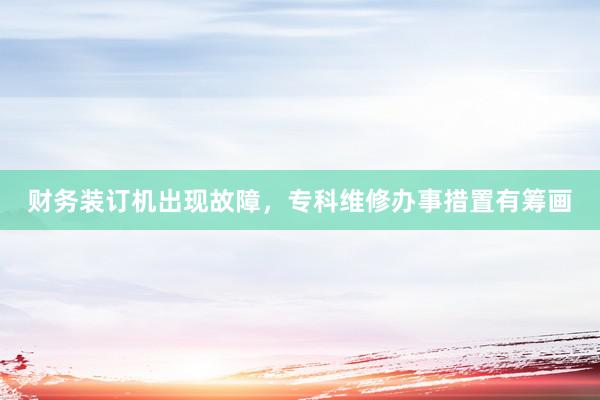 财务装订机出现故障，专科维修办事措置有筹画